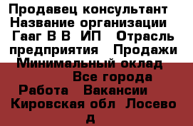 Продавец-консультант › Название организации ­ Гааг В.В, ИП › Отрасль предприятия ­ Продажи › Минимальный оклад ­ 15 000 - Все города Работа » Вакансии   . Кировская обл.,Лосево д.